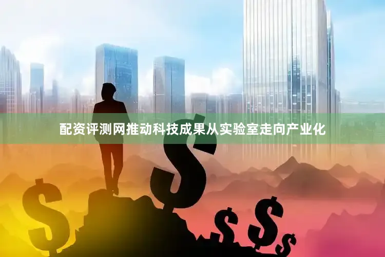 配资评测网推动科技成果从实验室走向产业化