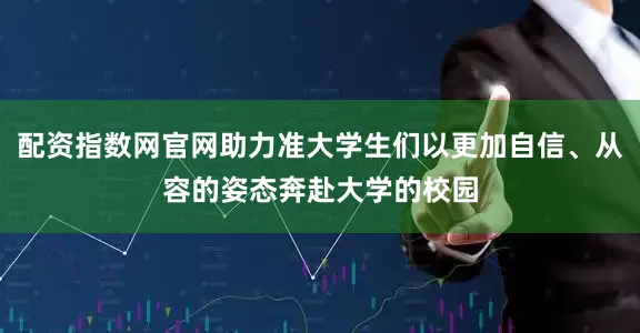 配资指数网官网助力准大学生们以更加自信、从容的姿态奔赴大学的校园