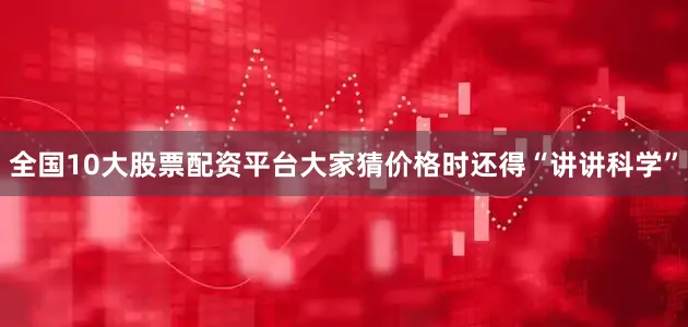 全国10大股票配资平台大家猜价格时还得“讲讲科学”