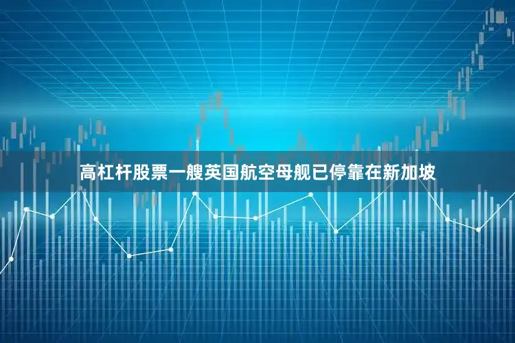 高杠杆股票一艘英国航空母舰已停靠在新加坡