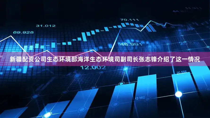 新疆配资公司生态环境部海洋生态环境司副司长张志锋介绍了这一情况