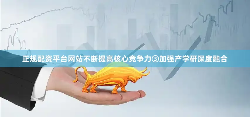 正规配资平台网站不断提高核心竞争力③加强产学研深度融合