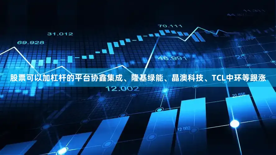 股票可以加杠杆的平台协鑫集成、隆基绿能、晶澳科技、TCL中环等跟涨