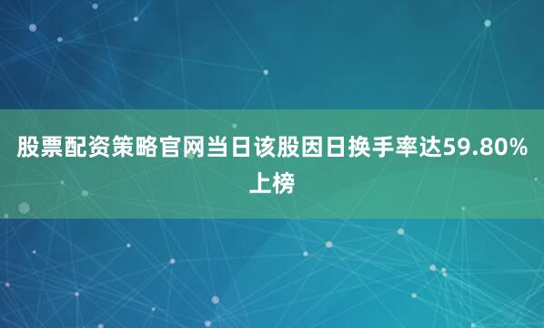股票配资策略官网当日该股因日换手率达59.80%上榜