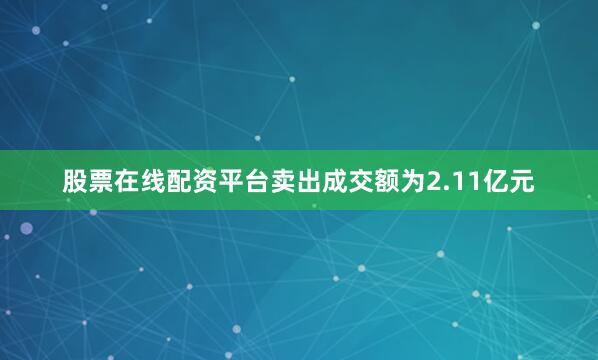 股票在线配资平台卖出成交额为2.11亿元