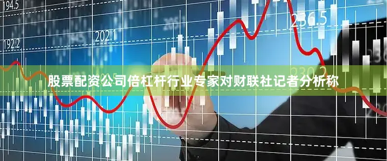 股票配资公司倍杠杆行业专家对财联社记者分析称