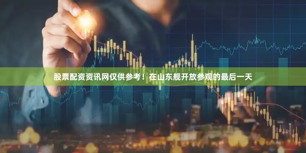 股票配资资讯网仅供参考！在山东舰开放参观的最后一天