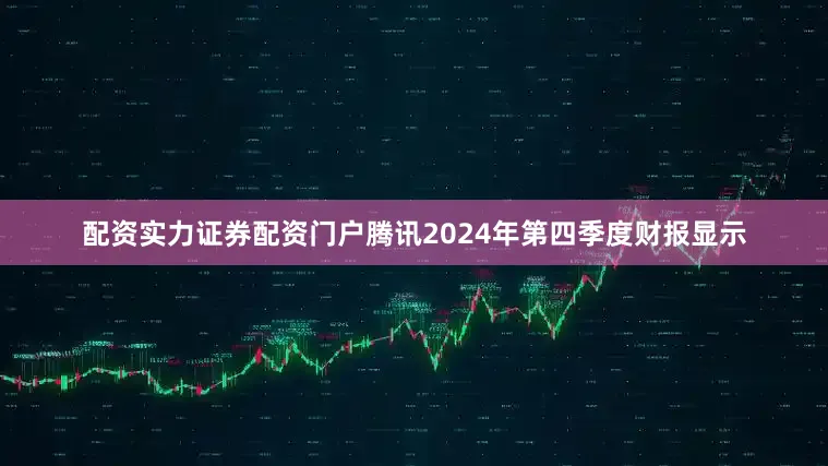 配资实力证券配资门户腾讯2024年第四季度财报显示