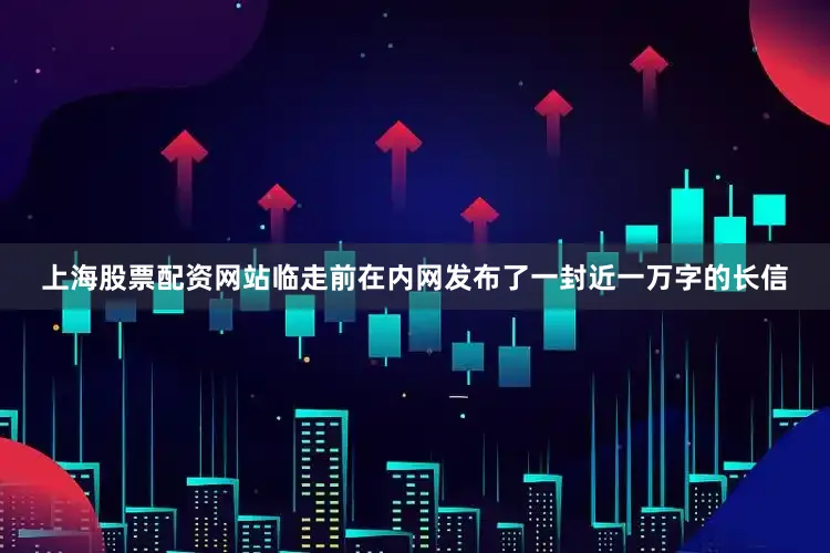 上海股票配资网站临走前在内网发布了一封近一万字的长信