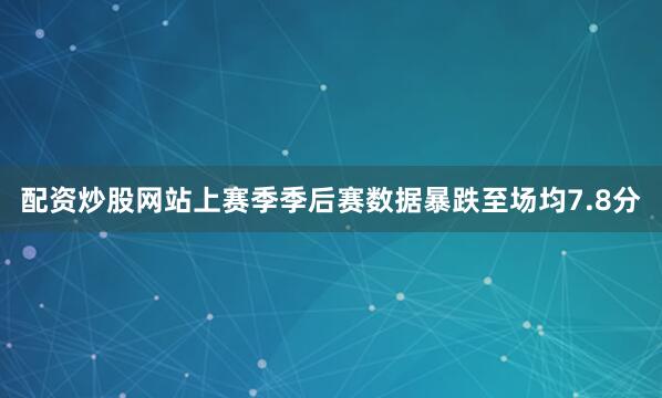 配资炒股网站上赛季季后赛数据暴跌至场均7.8分