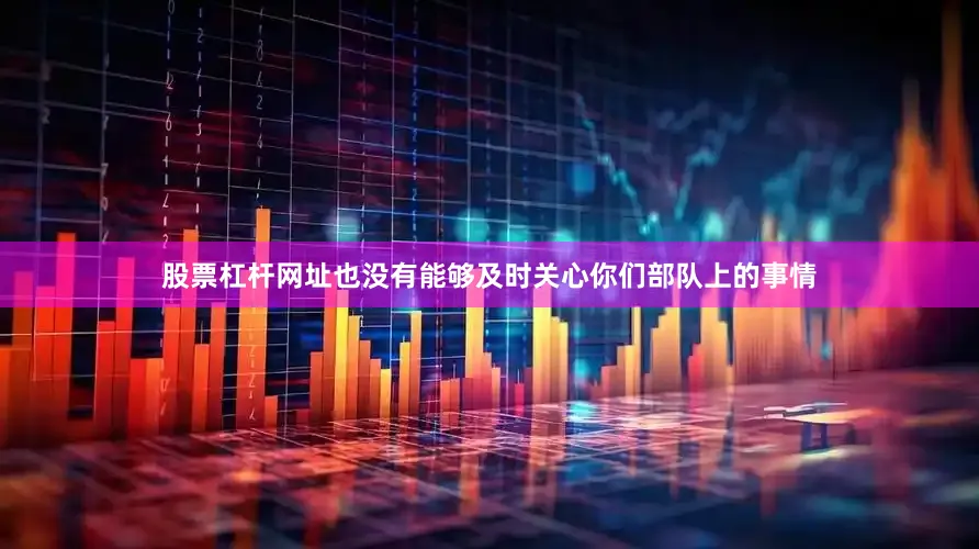 股票杠杆网址也没有能够及时关心你们部队上的事情