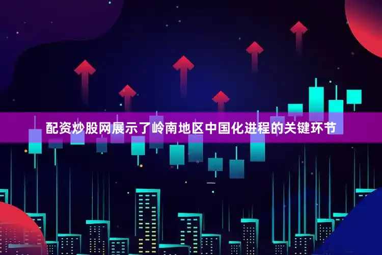 配资炒股网展示了岭南地区中国化进程的关键环节