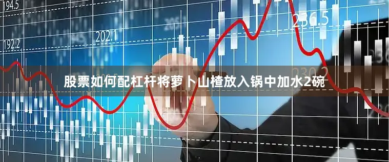 股票如何配杠杆将萝卜山楂放入锅中加水2碗