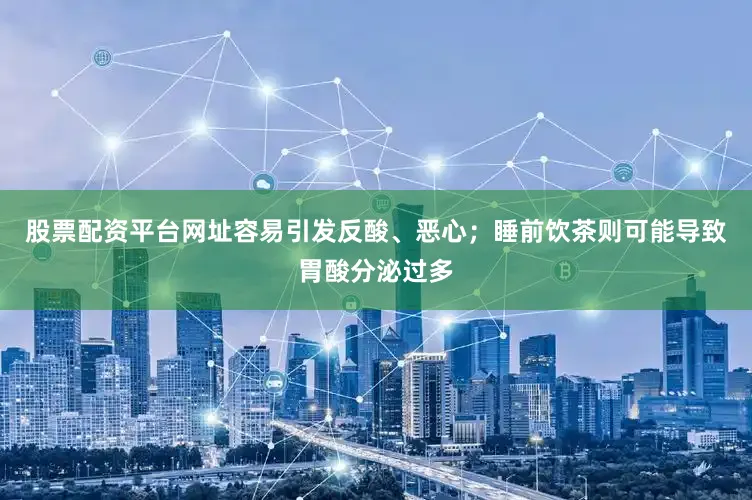 股票配资平台网址容易引发反酸、恶心；睡前饮茶则可能导致胃酸分泌过多
