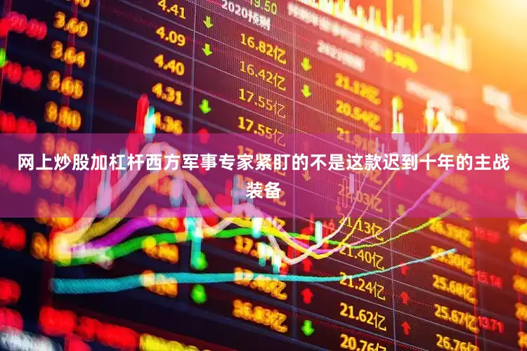 网上炒股加杠杆西方军事专家紧盯的不是这款迟到十年的主战装备
