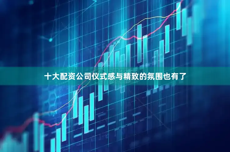 十大配资公司仪式感与精致的氛围也有了