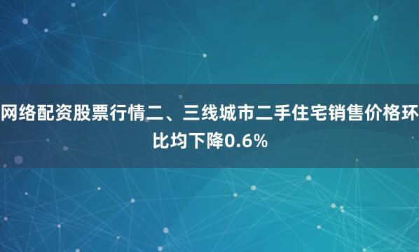 网络配资股票行情二、三线城市二手住宅销售价格环比均下降0.6%