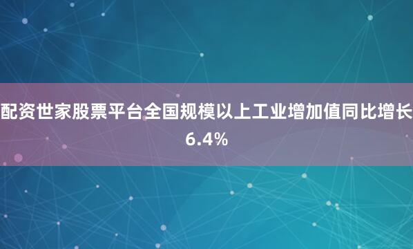 配资世家股票平台全国规模以上工业增加值同比增长6.4%