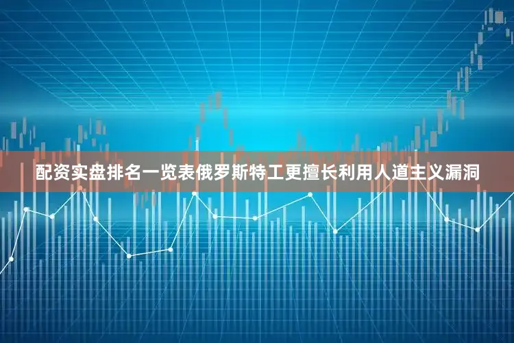 配资实盘排名一览表俄罗斯特工更擅长利用人道主义漏洞
