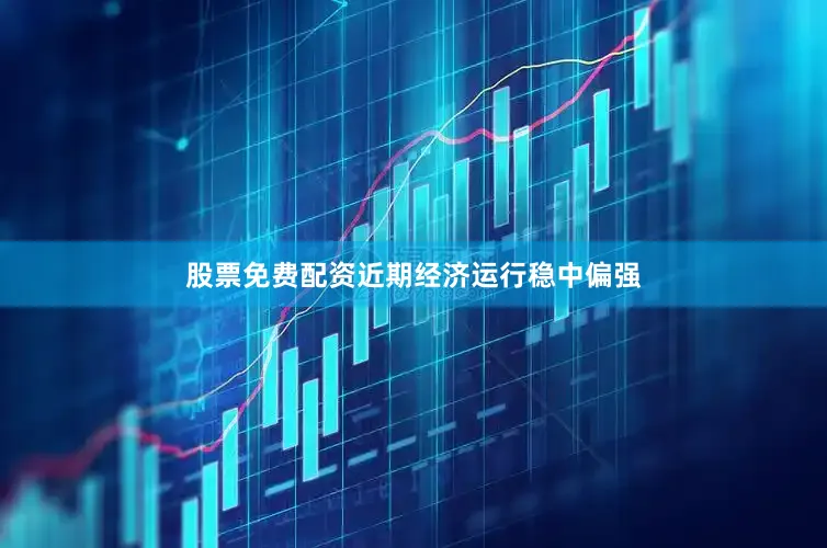 股票免费配资近期经济运行稳中偏强