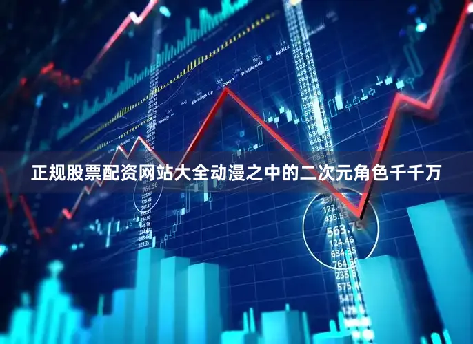 正规股票配资网站大全动漫之中的二次元角色千千万