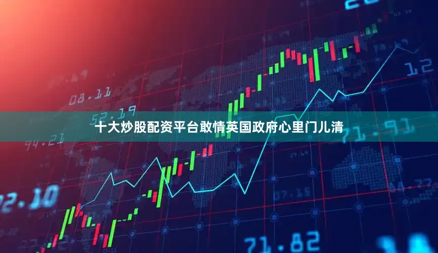 十大炒股配资平台敢情英国政府心里门儿清