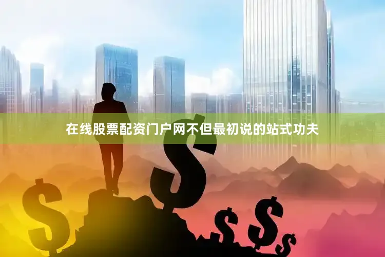 在线股票配资门户网不但最初说的站式功夫