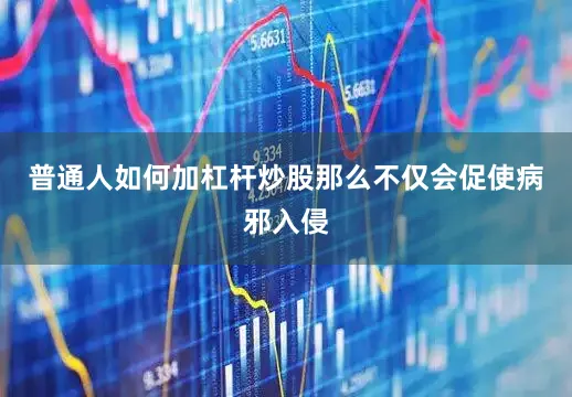 普通人如何加杠杆炒股那么不仅会促使病邪入侵