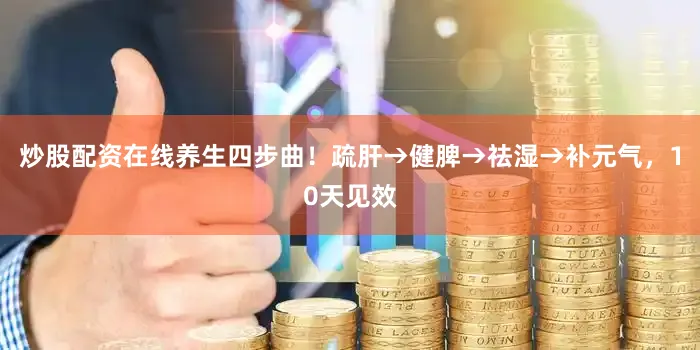 炒股配资在线养生四步曲！疏肝→健脾→祛湿→补元气，10天见效