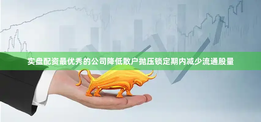 实盘配资最优秀的公司降低散户抛压锁定期内减少流通股量