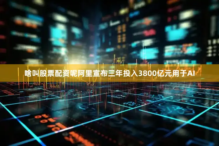 啥叫股票配资呢阿里宣布三年投入3800亿元用于AI