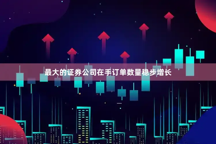 最大的证券公司在手订单数量稳步增长