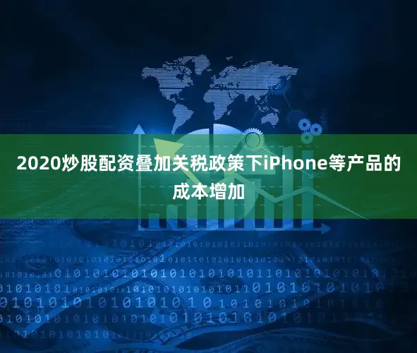 2020炒股配资叠加关税政策下iPhone等产品的成本增加