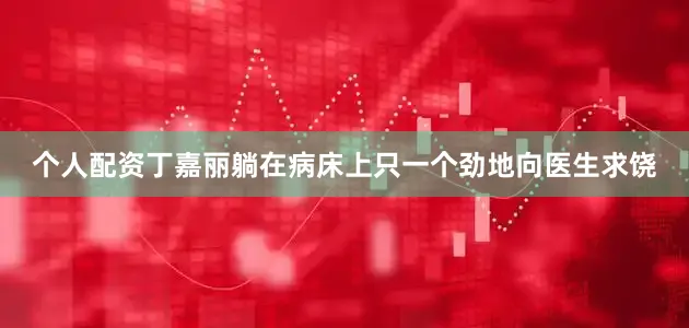 个人配资丁嘉丽躺在病床上只一个劲地向医生求饶