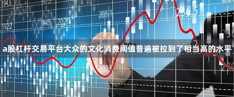 a股杠杆交易平台大众的文化消费阈值普遍被拉到了相当高的水平