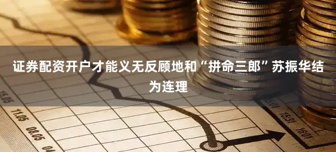 证券配资开户才能义无反顾地和“拼命三郎”苏振华结为连理