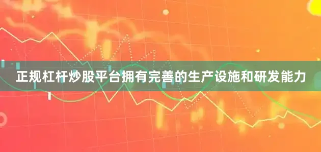 正规杠杆炒股平台拥有完善的生产设施和研发能力