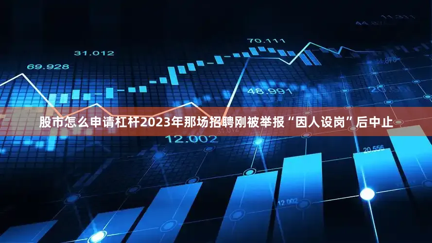 股市怎么申请杠杆2023年那场招聘刚被举报“因人设岗”后中止