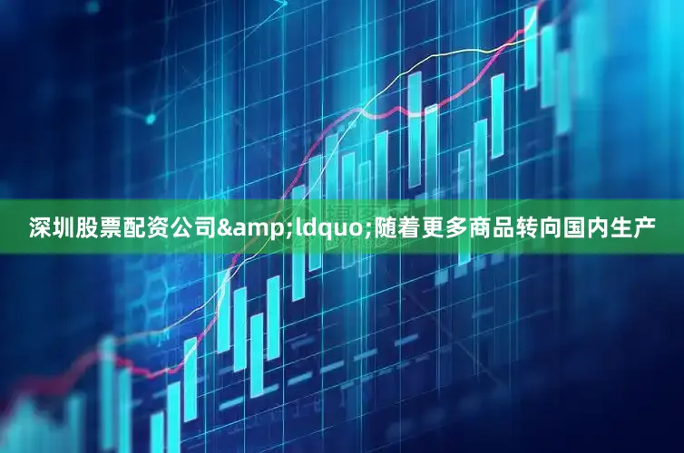 深圳股票配资公司&ldquo;随着更多商品转向国内生产