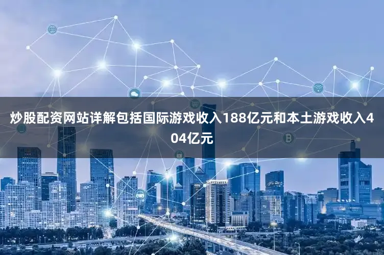 炒股配资网站详解包括国际游戏收入188亿元和本土游戏收入404亿元